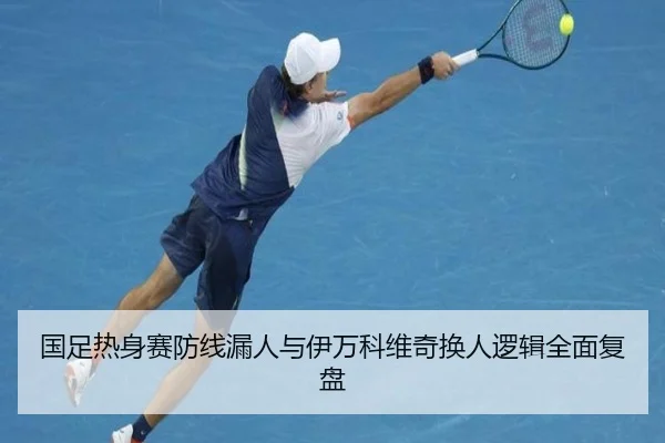 国足热身赛防线漏人与伊万科维奇换人逻辑全面复盘