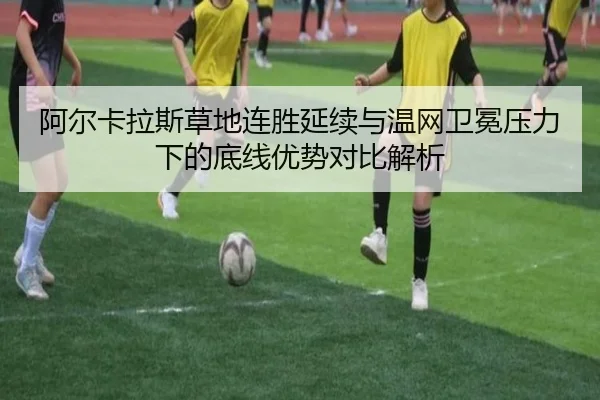 阿尔卡拉斯草地连胜延续与温网卫冕压力下的底线优势对比解析